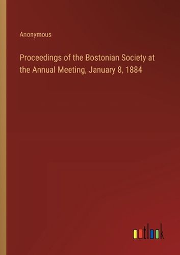 Proceedings of the Bostonian Society at the Annual Meeting, January 8, 1884