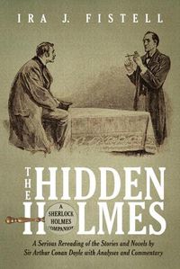 Cover image for The Hidden Holmes: A Serious Rereading of the Stories and Novels by Sir Arthur Conan Doyle, with Analyses and Commentary