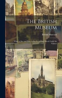 Cover image for The British Museum; What to see and how to see it. A Hand-book Guide for Visitors