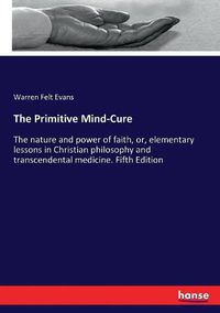 Cover image for The Primitive Mind-Cure: The nature and power of faith, or, elementary lessons in Christian philosophy and transcendental medicine. Fifth Edition