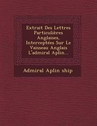 Cover image for Extrait Des Lettres Particulieres Anglaises, Interceptees Sur Le Vaisseau Anglais L'Admiral Aplin...