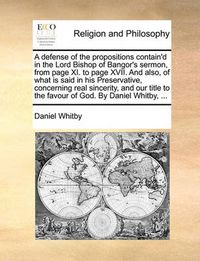 Cover image for A Defense of the Propositions Contain'd in the Lord Bishop of Bangor's Sermon, from Page XI. to Page XVII. and Also, of What Is Said in His Preservative, Concerning Real Sincerity, and Our Title to the Favour of God. by Daniel Whitby, ...