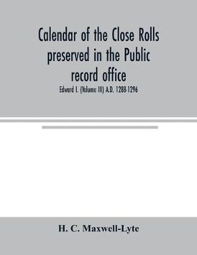 Cover image for Calendar of the Close rolls preserved in the Public record office. Prepared under the superintendence of the deputy keeper of the records Edward I. (Volume III) A.D. 1288-1296