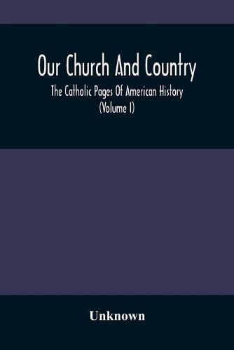 Cover image for Our Church And Country: The Catholic Pages Of American History A Review Of The Achievements Of The Church And Her Sons In Amerca From The Discovery Of The Continent To The Dawn Of The Twentieth Century. (Volume I)