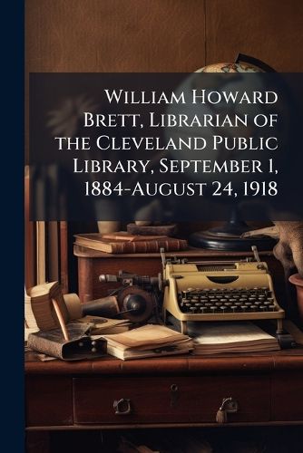Cover image for William Howard Brett, Librarian of the Cleveland Public Library, September 1, 1884-August 24, 1918