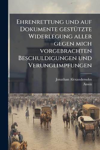 Cover image for Ehrenrettung Und Auf Dokumente Gest Tzte Widerlegung Aller Gegen Mich Vorgebrachten Beschuldigungen Und Verunglimpfungen