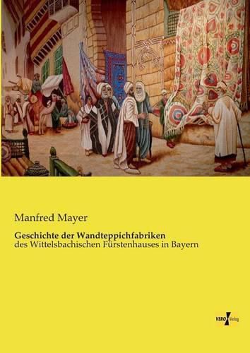 Cover image for Geschichte der Wandteppichfabriken: des Wittelsbachischen Furstenhauses in Bayern