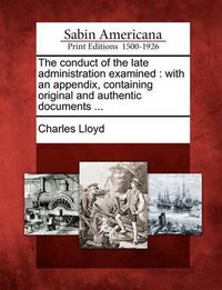 Cover image for The Conduct of the Late Administration Examined: With an Appendix, Containing Original and Authentic Documents ...
