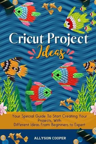 Cover image for Cricut Project Ideas: Your Special Guide To Start Creating Your Projects, With Different Ideas From Beginners to Expert