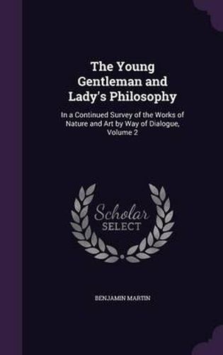 Cover image for The Young Gentleman and Lady's Philosophy: In a Continued Survey of the Works of Nature and Art by Way of Dialogue, Volume 2