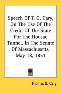Cover image for Speech of T. G. Cary, on the Use of the Credit of the State for the Hoosac Tunnel, in the Senate of Massachusetts, May 18, 1853