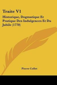 Cover image for Traite V1: Historique, Dogmatique Et Pratique Des Indulgences Et Du Jubile (1770)