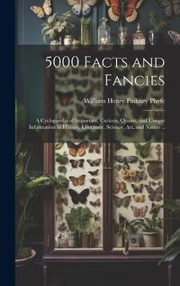 Cover image for 5000 Facts and Fancies; a Cyclopaedia of Important, Curious, Quaint, and Unique Information in History, Literature, Science, art, and Nature ..