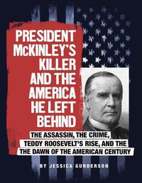 Cover image for President McKinley's Killer and the America He Left Behind: The Assassin, the Crime, Teddy Roosevelt's Rise, and the Dawn of the American Century