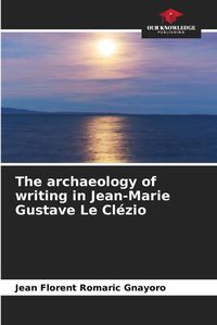Cover image for The archaeology of writing in Jean-Marie Gustave Le Cl?zio