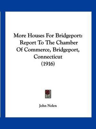 Cover image for More Houses for Bridgeport: Report to the Chamber of Commerce, Bridgeport, Connecticut (1916)