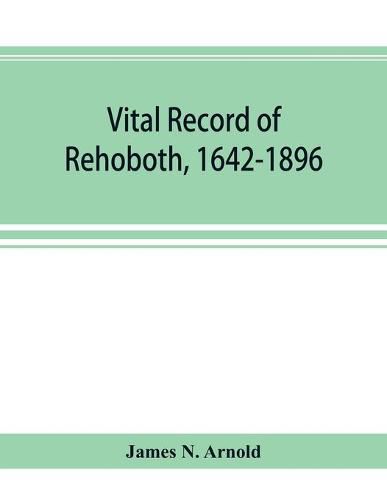 Cover image for Vital record of Rehoboth, 1642-1896. Marriages, intentions, births, deaths with supplement containing the record of 1896, colonial return, lists of the early settlers, purchases, freemen, inhabitants, the soldiers serving in Philip's war and the revolution