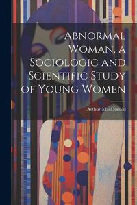 Cover image for Abnormal Woman, a Sociologic and Scientific Study of Young Women