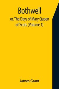 Cover image for Bothwell; or, The Days of Mary Queen of Scots (Volume 1)