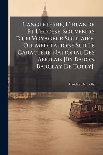Cover image for L'Angleterre, L'Irlande Et L' Cosse, Souvenirs D'Un Voyageur Solitaire, Ou, M Ditations Sur Le Caract Re National Des Anglais [By Baron Barclay de Tolly].