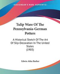 Cover image for Tulip Ware of the Pennsylvania-German Potters: A Historical Sketch of the Art of Slip-Decoration in the United States (1903)