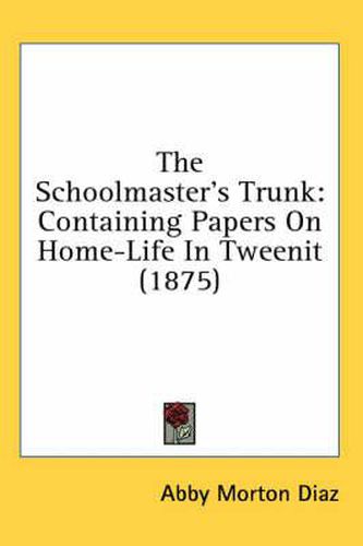Cover image for The Schoolmaster's Trunk: Containing Papers on Home-Life in Tweenit (1875)
