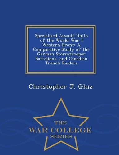 Cover image for Specialized Assault Units of the World War I Western Front: A Comparative Study of the German Stormtrooper Battalions, and Canadian Trench Raiders - War College Series