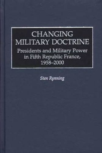 Cover image for Changing Military Doctrine: Presidents and Military Power in Fifth Republic France, 1958-2000