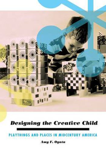 Cover image for Designing the Creative Child: Playthings and Places in Midcentury America