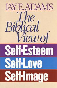 Cover image for The Biblical View of Self-Esteem, Self-Love, and Self-Image