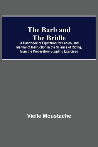 Cover image for The Barb And The Bridle; A Handbook Of Equitation For Ladies, And Manual Of Instruction In The Science Of Riding, From The Preparatory Suppling Exercises