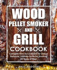Cover image for Wood Pellet Smoker and Grill Cookbook: Complete How-To Cookbook for Unique Barbecue, Ultimate Guide for Smoking All Types of Meat