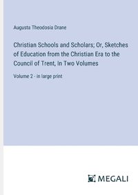 Cover image for Christian Schools and Scholars; Or, Sketches of Education from the Christian Era to the Council of Trent, In Two Volumes