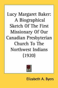 Cover image for Lucy Margaret Baker: A Biographical Sketch of the First Missionary of Our Canadian Presbyterian Church to the Northwest Indians (1920)