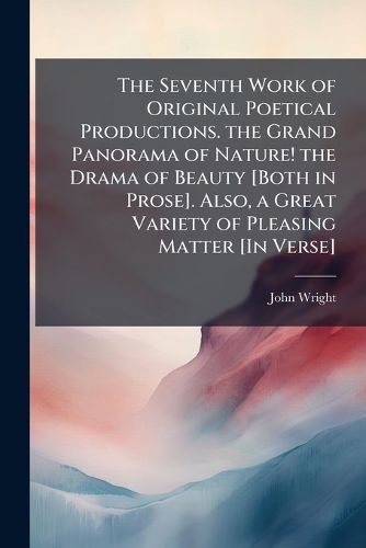 Cover image for The Seventh Work of Original Poetical Productions. the Grand Panorama of Nature! the Drama of Beauty [Both in Prose]. Also, a Great Variety of Pleasing Matter [In Verse].