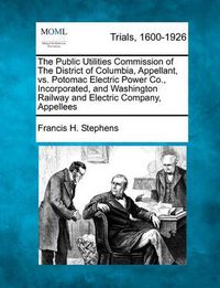 Cover image for The Public Utilities Commission of the District of Columbia, Appellant, vs. Potomac Electric Power Co., Incorporated, and Washington Railway and Electric Company, Appellees