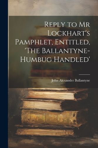 Reply to Mr Lockhart's Pamphlet, Entitled, 'The Ballantyne-Humbug Handled'