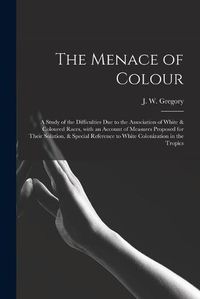 Cover image for The Menace of Colour: a Study of the Difficulties Due to the Association of White & Coloured Races, With an Account of Measures Proposed for Their Solution, & Special Reference to White Colonization in the Tropics