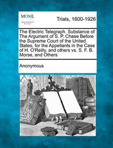 The Electric Telegraph. Substance of the Argument of S. P. Chase Before the Supreme Court of the United States, for the Appellants in the Case of H. O'Reilly, and Others vs. S. F. B. Morse, and Others