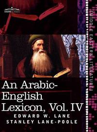 Cover image for An Arabic-English Lexicon (in Eight Volumes), Vol. IV: Derived from the Best and the Most Copious Eastern Sources