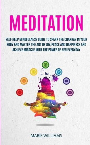 Cover image for Meditation: Self Help Mindfulness Guide To Spark The Chakras in Your Body and Master The Art of Joy, Peace and Happiness And Achieve Miracle With The Power of Zen Everyday