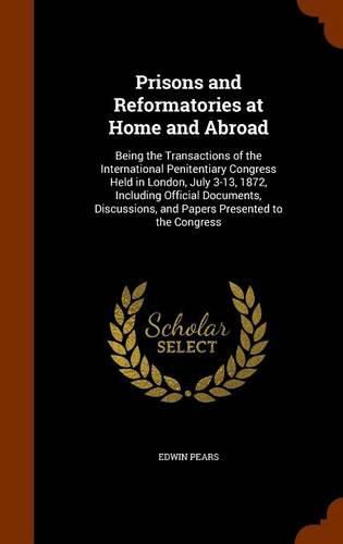 Cover image for Prisons and Reformatories at Home and Abroad: Being the Transactions of the International Penitentiary Congress Held in London, July 3-13, 1872, Including Official Documents, Discussions, and Papers Presented to the Congress