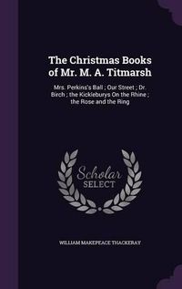 Cover image for The Christmas Books of Mr. M. A. Titmarsh: Mrs. Perkins's Ball; Our Street; Dr. Birch; The Kickleburys on the Rhine; The Rose and the Ring