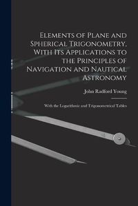 Cover image for Elements of Plane and Spherical Trigonometry, With its Applications to the Principles of Navigation and Nautical Astronomy; With the Logarithmic and Trigonometrical Tables