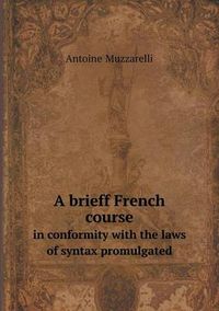 Cover image for A brieff French course in conformity with the laws of syntax promulgated