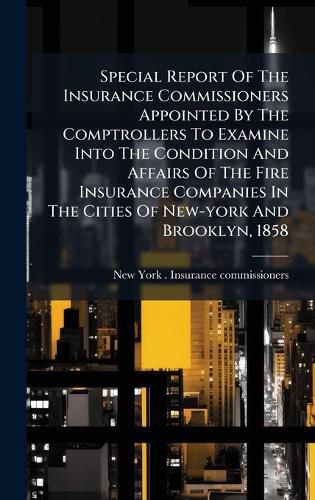 Cover image for Special Report Of The Insurance Commissioners Appointed By The Comptrollers To Examine Into The Condition And Affairs Of The Fire Insurance Companies In The Cities Of New-york And Brooklyn, 1858