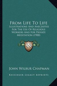Cover image for From Life to Life: Illustrations and Anecdotes for the Use of Religious Workers and for Private Meditation (1900)