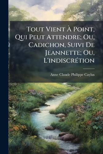 Cover image for Tout Vient Point, Qui Peut Attendre; Ou, Cadichon, Suivi de Jeannette; Ou, L'Indiscrtion: Contes