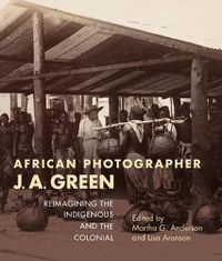 Cover image for African Photographer J. A. Green: Reimagining the Indigenous and the Colonial