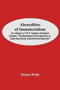 Cover image for Absurdities Of Immaterialism; Or, A Reply To T. W. P. Taylder'S Pamphlet, Entitled, The Materialism Of The Mormons Or Latter-Day Saints, Examined And Exposed.